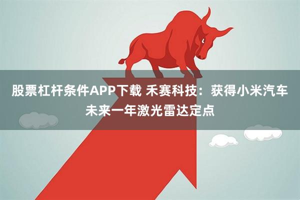 股票杠杆条件APP下载 禾赛科技：获得小米汽车未来一年激光雷达定点