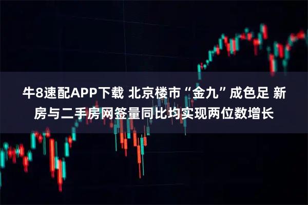 牛8速配APP下载 北京楼市“金九”成色足 新房与二手房网签量同比均实现两位数增长