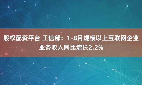 股权配资平台 工信部：1-8月规模以上互联网企业业务收入同比增长2.2%