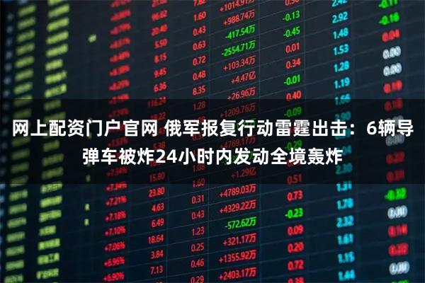 网上配资门户官网 俄军报复行动雷霆出击：6辆导弹车被炸24小时内发动全境轰炸