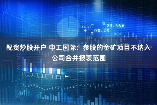 配资炒股开户 中工国际：参股的金矿项目不纳入公司合并报表范围