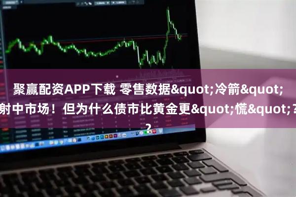 聚赢配资APP下载 零售数据&quot;冷箭&quot;射中市场！但为什么债市比黄金更&quot;慌&quot;？