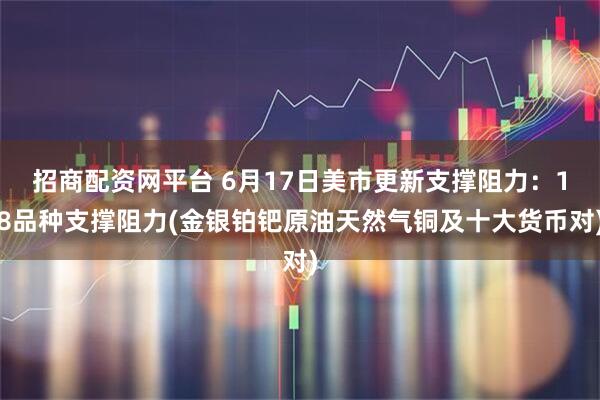 招商配资网平台 6月17日美市更新支撑阻力：18品种支撑阻力(金银铂钯原油天然气铜及十大货币对)