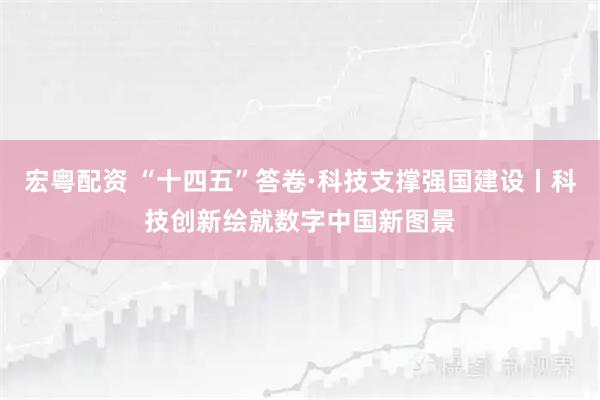 宏粤配资 “十四五”答卷·科技支撑强国建设丨科技创新绘就数字中国新图景
