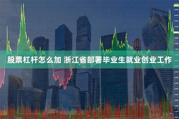 股票杠杆怎么加 浙江省部署毕业生就业创业工作