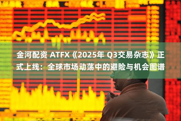 金河配资 ATFX《2025年 Q3交易杂志》正式上线：全球市场动荡中的避险与机会图谱