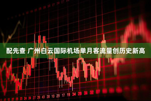 配先查 广州白云国际机场单月客流量创历史新高