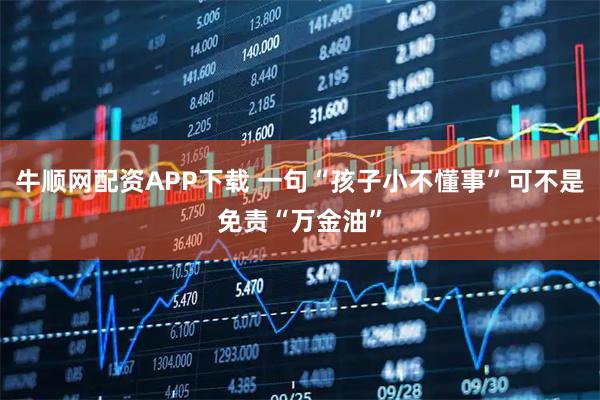 牛顺网配资APP下载 一句“孩子小不懂事”可不是免责“万金油”