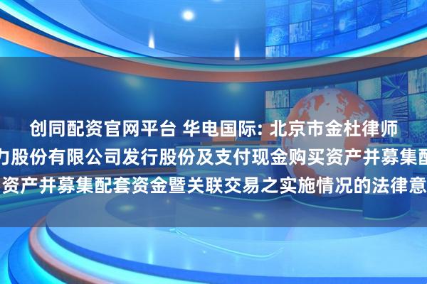 创同配资官网平台 华电国际: 北京市金杜律师事务所关于华电国际电力股份有限公司发行股份及支付现金购买资产并募集配套资金暨关联交易之实施情况的法律意见书内容摘要