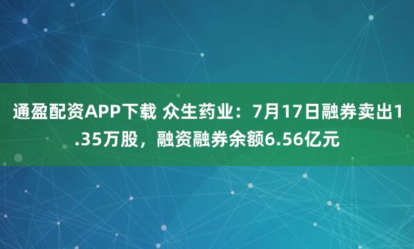 通盈配资APP下载 众生药业：7月17日融券卖出1.35万股，融资融券余额6.56亿元