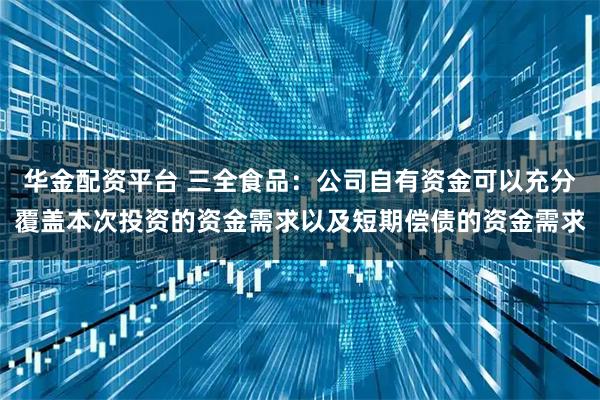 华金配资平台 三全食品：公司自有资金可以充分覆盖本次投资的资金需求以及短期偿债的资金需求