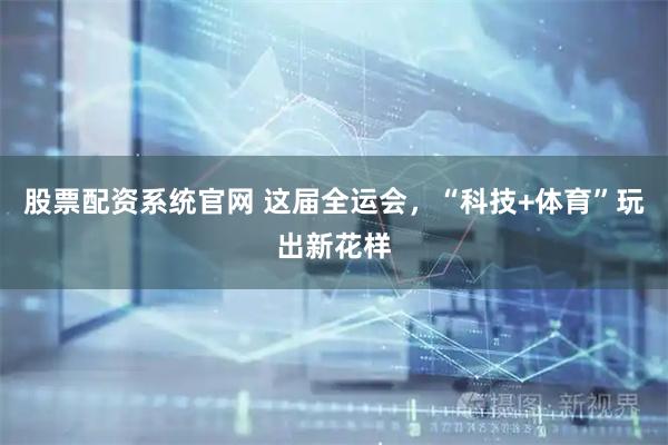 股票配资系统官网 这届全运会，“科技+体育”玩出新花样