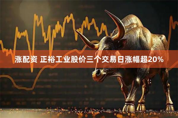 涨配资 正裕工业股价三个交易日涨幅超20%