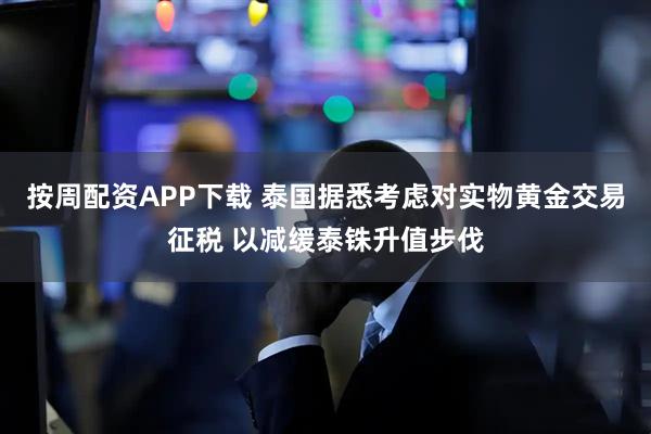 按周配资APP下载 泰国据悉考虑对实物黄金交易征税 以减缓泰铢升值步伐