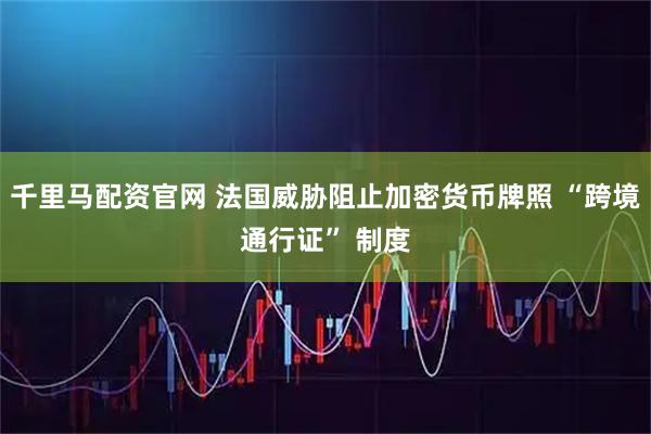 千里马配资官网 法国威胁阻止加密货币牌照 “跨境通行证” 制度