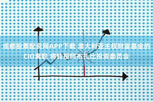 成都股票配资网APP下载 澳大利亚主权财富基金的CIO离职 将转投阿布扎比投资委员会