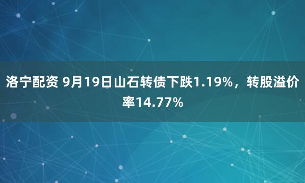 洛宁配资 9月19日山石转债下跌1.19%,转股溢价率14.77%