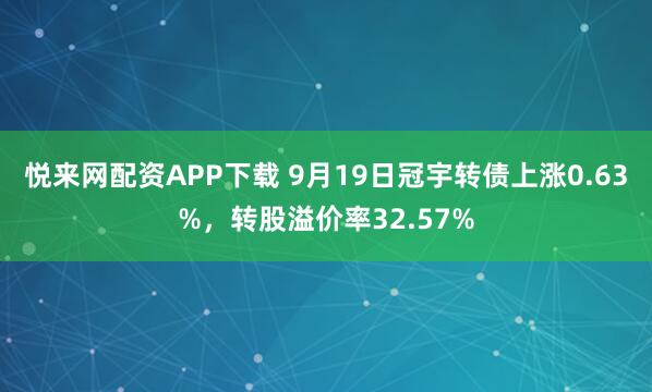 悦来网配资APP下载 9月19日冠宇转债上涨0.63%,转股溢价率32.57%