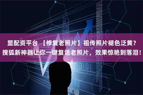 盟配资平台 【修复老照片】祖传照片褪色泛黄？搜狐新神器让你一键复活老照片，效果惊艳到落泪！