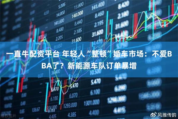 一直牛配资平台 年轻人“整顿”婚车市场：不爱BBA了？新能源车队订单暴增
