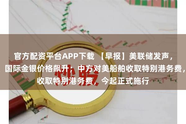 官方配资平台APP下载 【早报】美联储发声，美股全线反弹、国际金银价格飙升；中方对美船舶收取特别港务费，今起正式施行