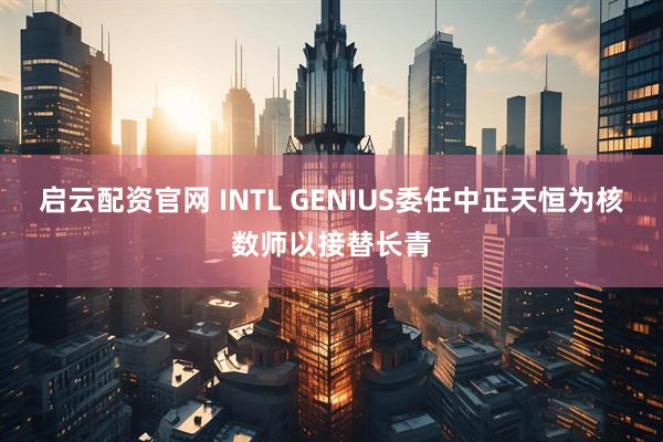 启云配资官网 INTL GENIUS委任中正天恒为核数师以接替长青