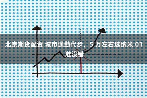 北京期货配资 城市通勤代步，5 万左右选纳米 01 准没错