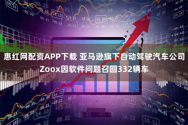 惠红网配资APP下载 亚马逊旗下自动驾驶汽车公司Zoox因软件问题召回332辆车