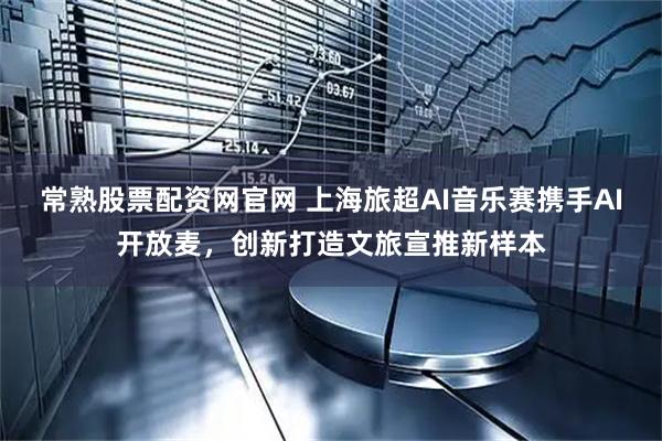 常熟股票配资网官网 上海旅超AI音乐赛携手AI开放麦，创新打造文旅宣推新样本
