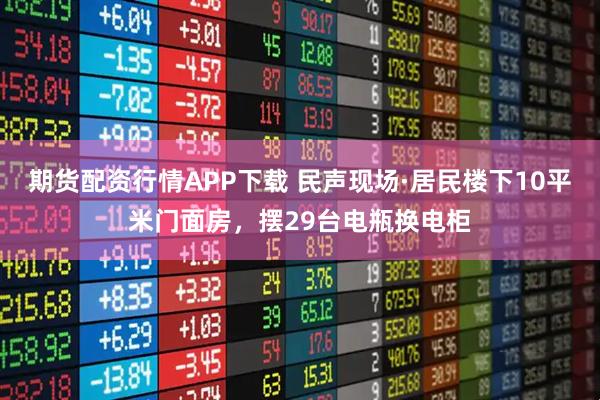 期货配资行情APP下载 民声现场·居民楼下10平米门面房，摆29台电瓶换电柜
