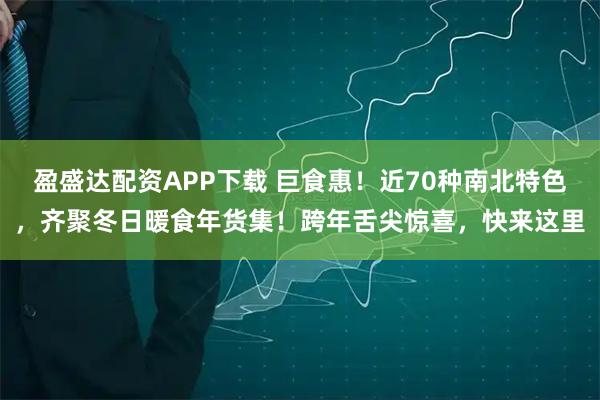 盈盛达配资APP下载 巨食惠！近70种南北特色，齐聚冬日暖食年货集！跨年舌尖惊喜，快来这里