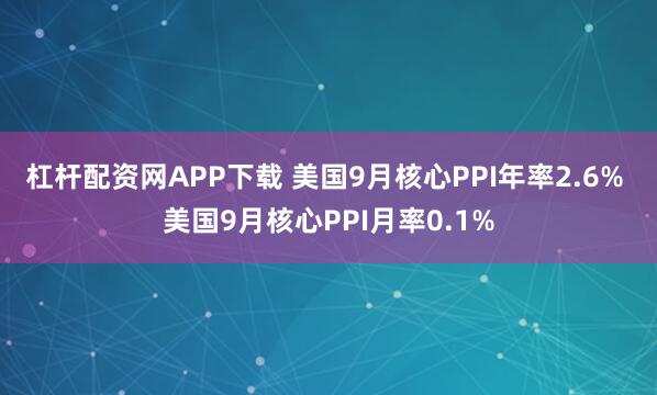 杠杆配资网APP下载 美国9月核心PPI年率2.6% 美国9月核心PPI月率0.1%