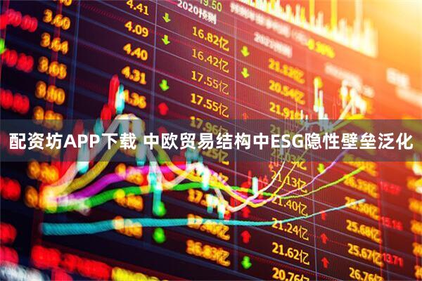 配资坊APP下载 中欧贸易结构中ESG隐性壁垒泛化
