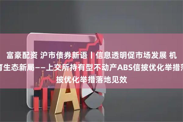富豪配资 沪市债券新语丨信息透明促市场发展 机制完善育生态新局——上交所持有型不动产ABS信披优化举措落地见效