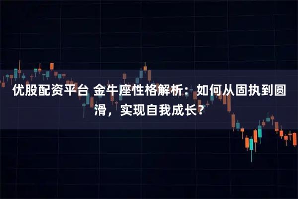 优股配资平台 金牛座性格解析：如何从固执到圆滑，实现自我成长？