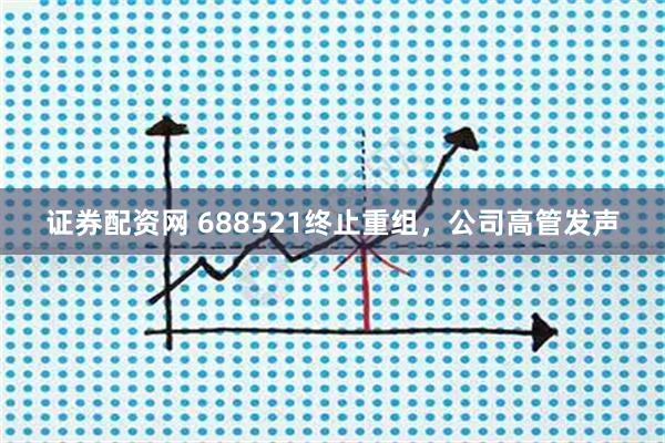 证券配资网 688521终止重组，公司高管发声