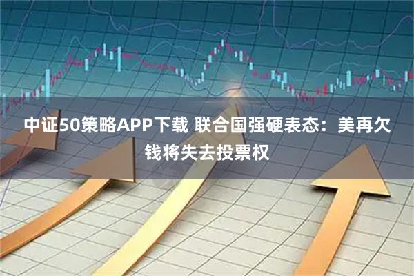 中证50策略APP下载 联合国强硬表态：美再欠钱将失去投票权
