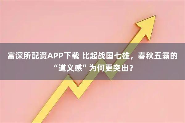 富深所配资APP下载 比起战国七雄，春秋五霸的“道义感”为何更突出？