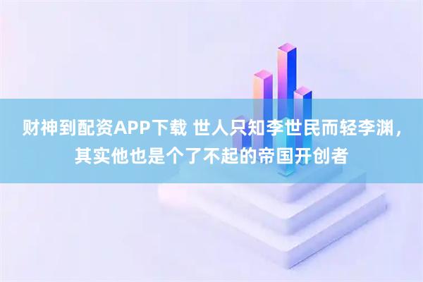 财神到配资APP下载 世人只知李世民而轻李渊，其实他也是个了不起的帝国开创者