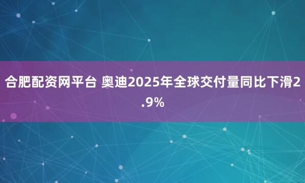 合肥配资网平台 奥迪2025年全球交付量同比下滑2.9%
