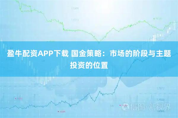 盈牛配资APP下载 国金策略：市场的阶段与主题投资的位置