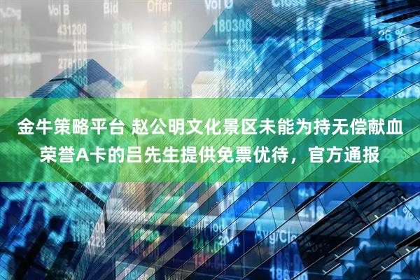 金牛策略平台 赵公明文化景区未能为持无偿献血荣誉A卡的吕先生提供免票优待，官方通报