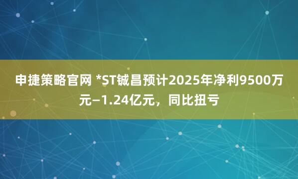 申捷策略官网 *ST铖昌预计2025年净利9500万元—1.24亿元，同比扭亏