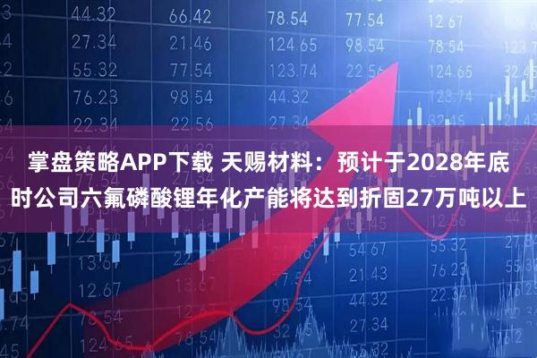 掌盘策略APP下载 天赐材料：预计于2028年底时公司六氟磷酸锂年化产能将达到折固27万吨以上