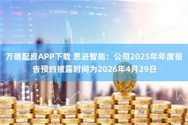 万德配资APP下载 思进智能：公司2025年年度报告预约披露时间为2026年4月29日