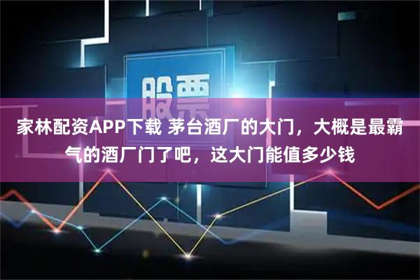 家林配资APP下载 茅台酒厂的大门，大概是最霸气的酒厂门了吧，这大门能值多少钱