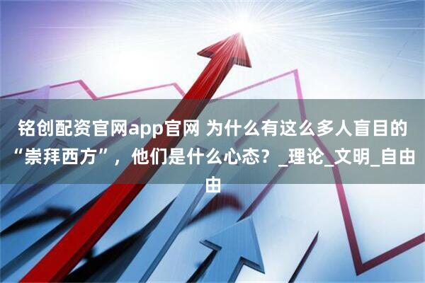铭创配资官网app官网 为什么有这么多人盲目的“崇拜西方”，他们是什么心态？_理论_文明_自由