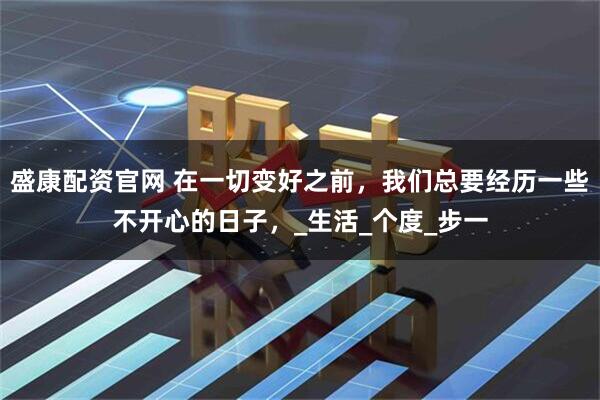 盛康配资官网 在一切变好之前，我们总要经历一些不开心的日子，_生活_个度_步一