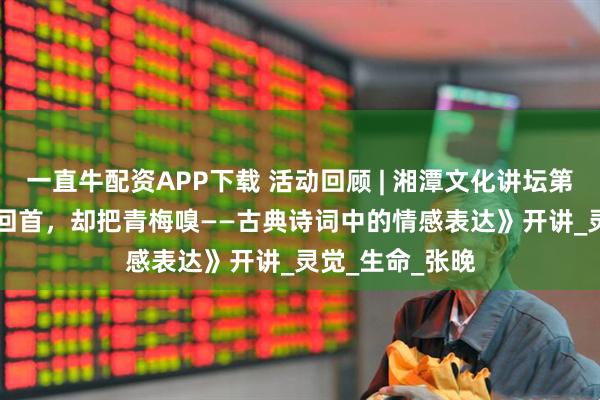 一直牛配资APP下载 活动回顾 | 湘潭文化讲坛第108讲 《倚门回首，却把青梅嗅——古典诗词中的情感表达》开讲_灵觉_生命_张晚