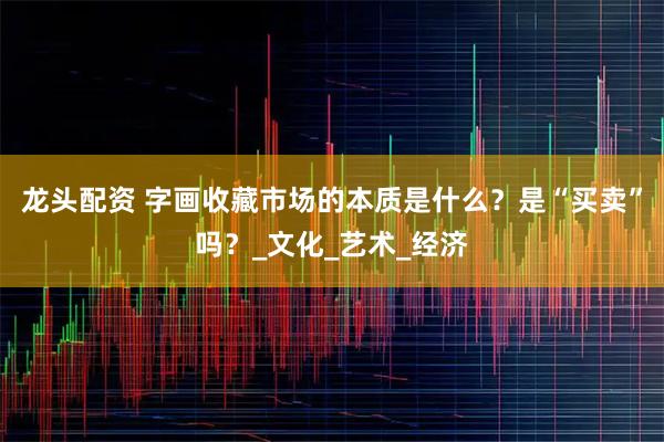 龙头配资 字画收藏市场的本质是什么？是“买卖”吗？_文化_艺术_经济